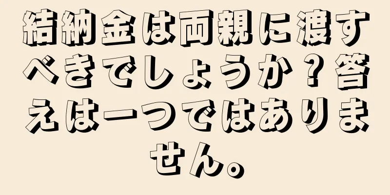 結納金は両親に渡すべきでしょうか？答えは一つではありません。
