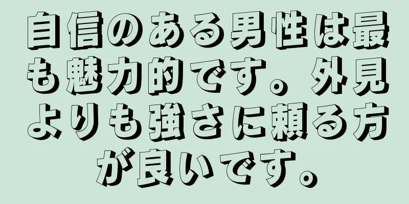 自信のある男性は最も魅力的です。外見よりも強さに頼る方が良いです。