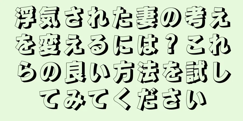 浮気された妻の考えを変えるには？これらの良い方法を試してみてください