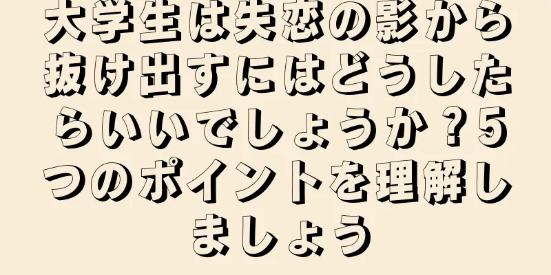 大学生は失恋の影から抜け出すにはどうしたらいいでしょうか？5つのポイントを理解しましょう