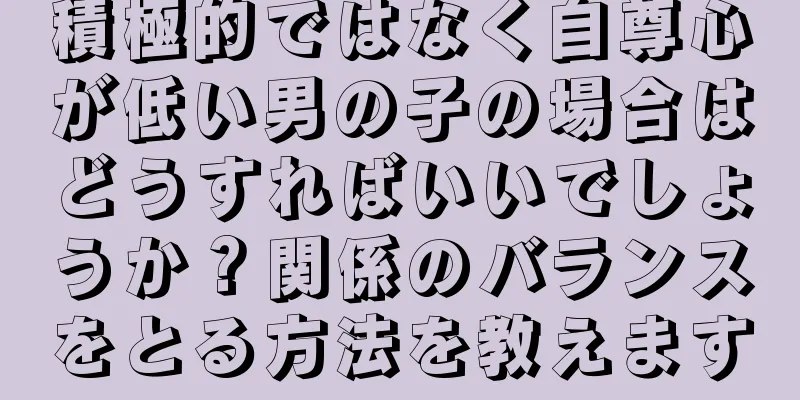 積極的ではなく自尊心が低い男の子の場合はどうすればいいでしょうか？関係のバランスをとる方法を教えます