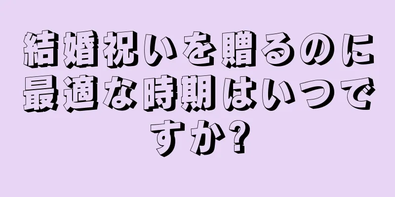 結婚祝いを贈るのに最適な時期はいつですか?