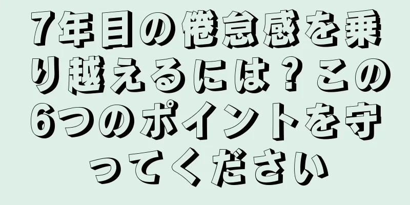 7年目の倦怠感を乗り越えるには？この6つのポイントを守ってください