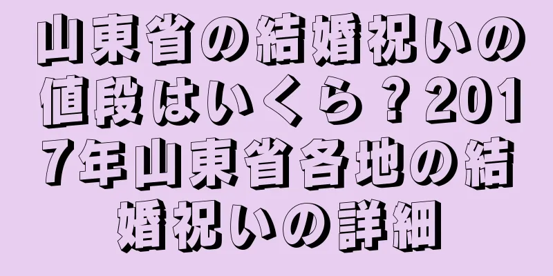 山東省の結婚祝いの値段はいくら？2017年山東省各地の結婚祝いの詳細