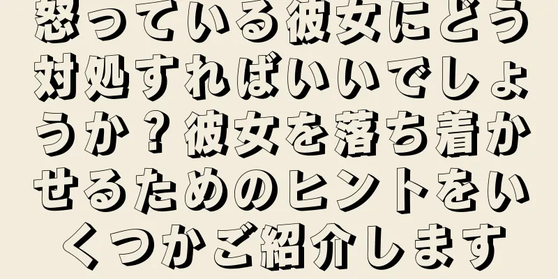 怒っている彼女にどう対処すればいいでしょうか？彼女を落ち着かせるためのヒントをいくつかご紹介します