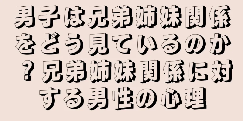 男子は兄弟姉妹関係をどう見ているのか？兄弟姉妹関係に対する男性の心理