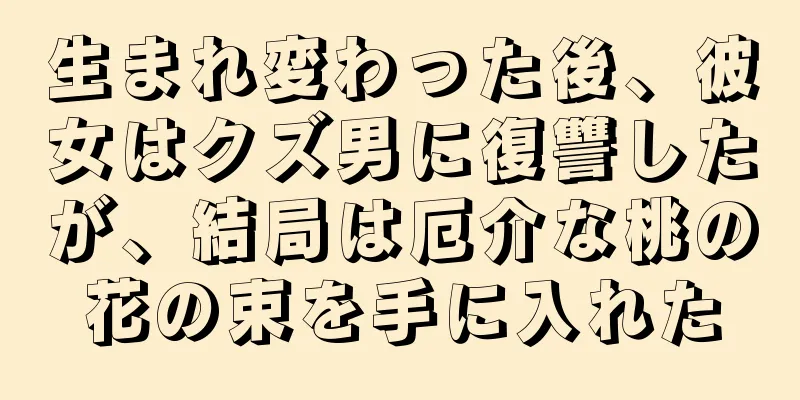 生まれ変わった後、彼女はクズ男に復讐したが、結局は厄介な桃の花の束を手に入れた