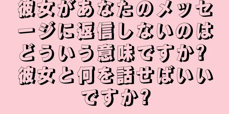 彼女があなたのメッセージに返信しないのはどういう意味ですか? 彼女と何を話せばいいですか?