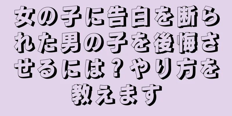 女の子に告白を断られた男の子を後悔させるには？やり方を教えます