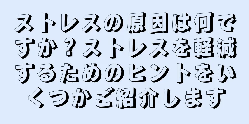 ストレスの原因は何ですか？ストレスを軽減するためのヒントをいくつかご紹介します