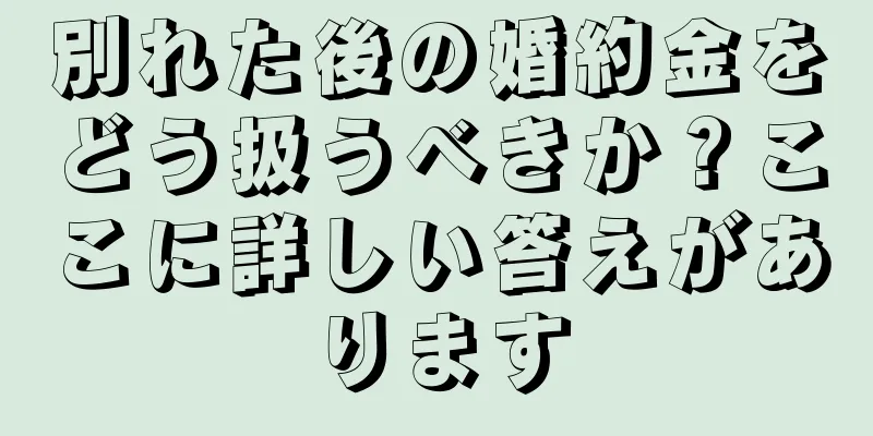 別れた後の婚約金をどう扱うべきか？ここに詳しい答えがあります