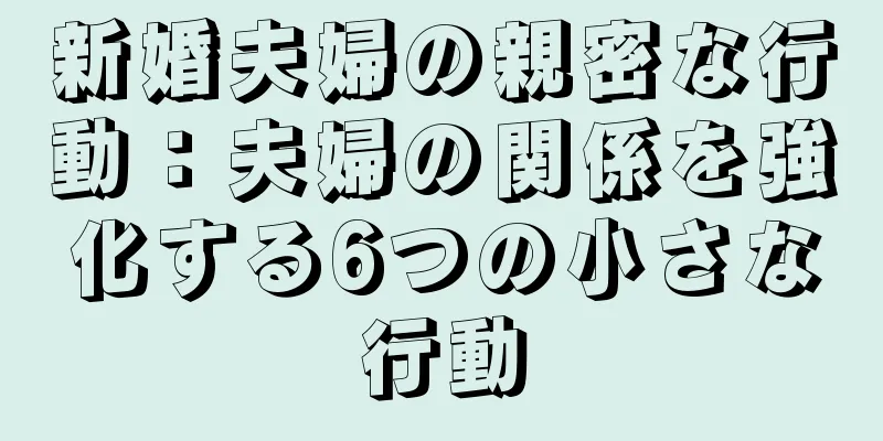 新婚夫婦の親密な行動：夫婦の関係を強化する6つの小さな行動