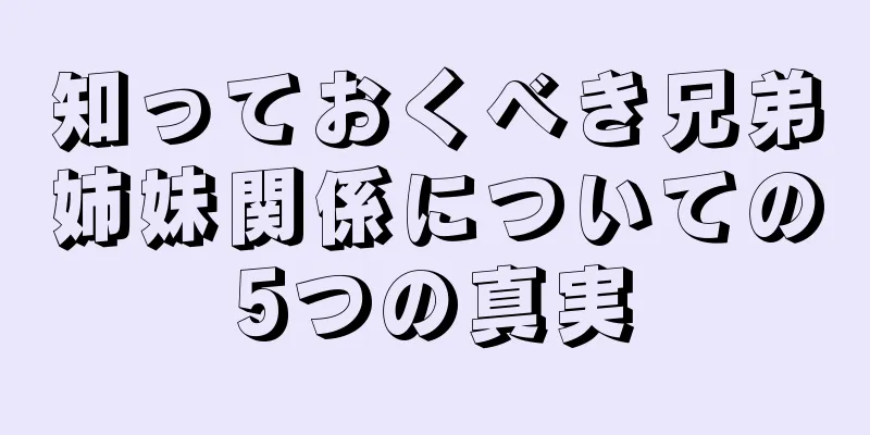 知っておくべき兄弟姉妹関係についての5つの真実
