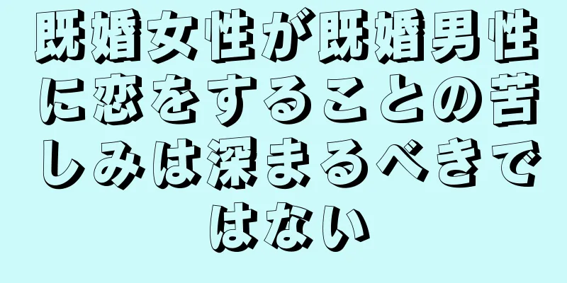 既婚女性が既婚男性に恋をすることの苦しみは深まるべきではない