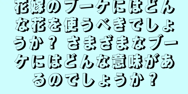 花嫁のブーケにはどんな花を使うべきでしょうか？ さまざまなブーケにはどんな意味があるのでしょうか？