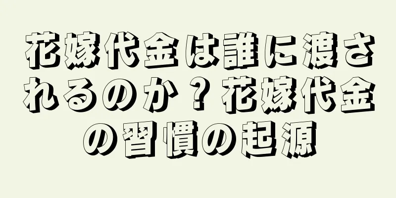 花嫁代金は誰に渡されるのか？花嫁代金の習慣の起源