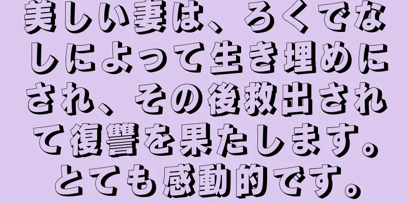 美しい妻は、ろくでなしによって生き埋めにされ、その後救出されて復讐を果たします。とても感動的です。