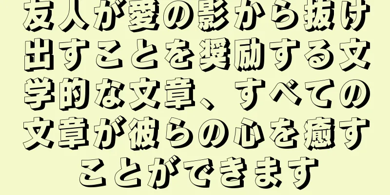 友人が愛の影から抜け出すことを奨励する文学的な文章、すべての文章が彼らの心を癒すことができます
