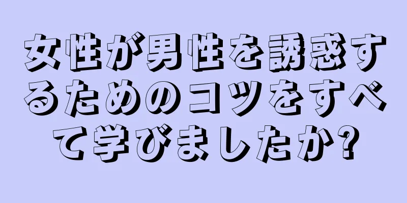 女性が男性を誘惑するためのコツをすべて学びましたか?