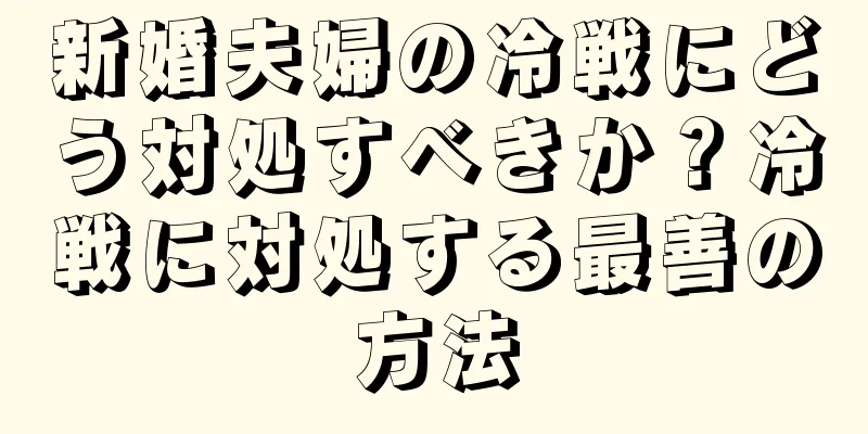 新婚夫婦の冷戦にどう対処すべきか？冷戦に対処する最善の方法
