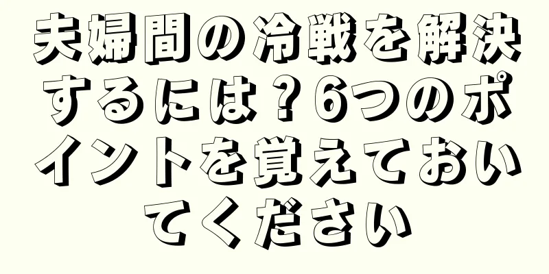 夫婦間の冷戦を解決するには？6つのポイントを覚えておいてください