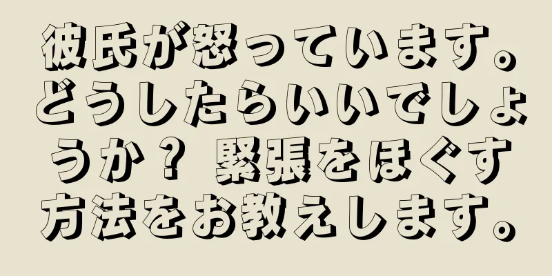 彼氏が怒っています。どうしたらいいでしょうか？ 緊張をほぐす方法をお教えします。