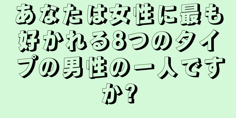あなたは女性に最も好かれる8つのタイプの男性の一人ですか?