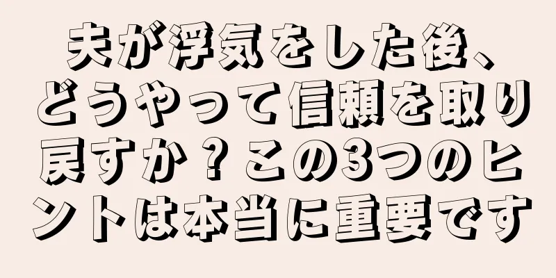 夫が浮気をした後、どうやって信頼を取り戻すか？この3つのヒントは本当に重要です
