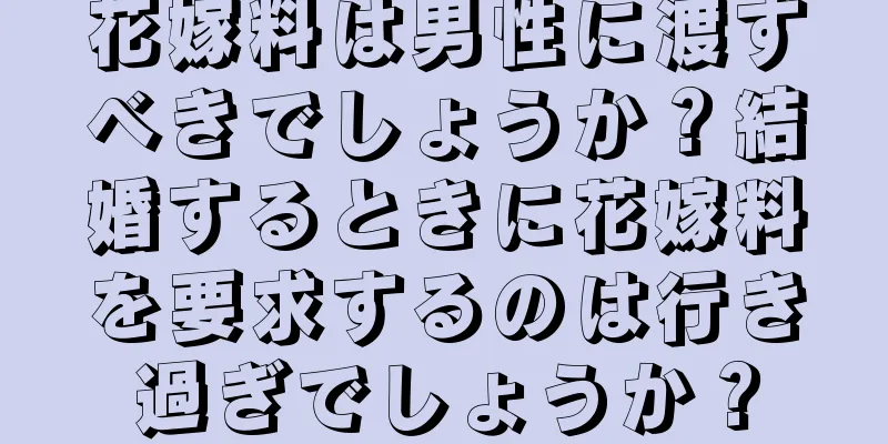 花嫁料は男性に渡すべきでしょうか？結婚するときに花嫁料を要求するのは行き過ぎでしょうか？