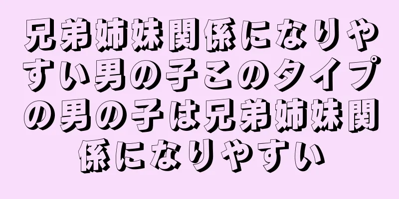 兄弟姉妹関係になりやすい男の子このタイプの男の子は兄弟姉妹関係になりやすい