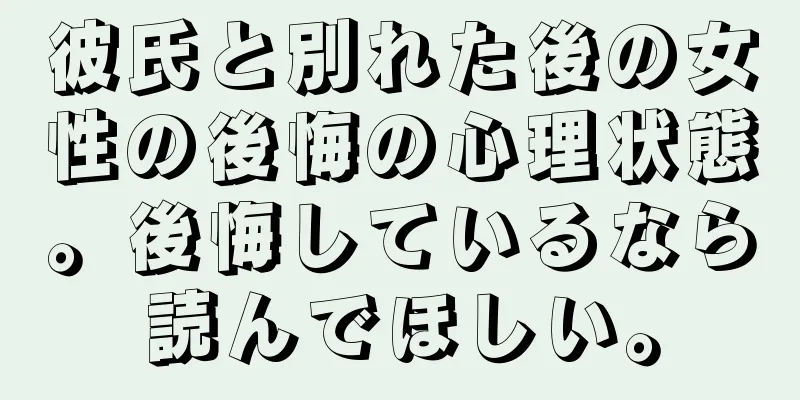 彼氏と別れた後の女性の後悔の心理状態。後悔しているなら読んでほしい。