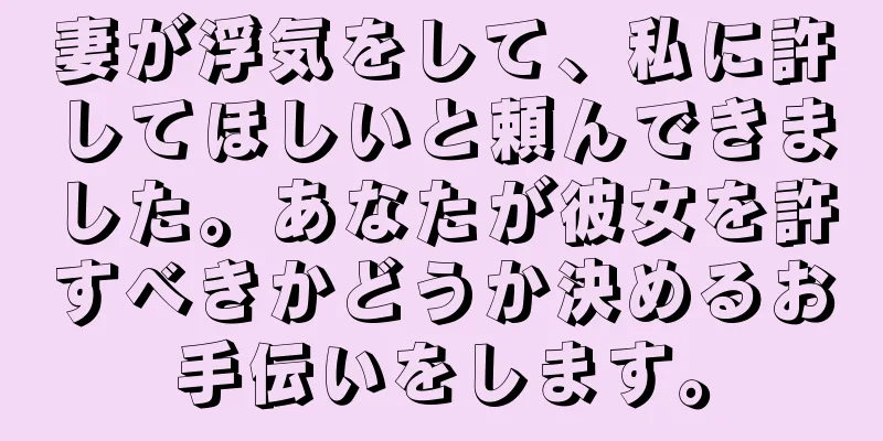 妻が浮気をして、私に許してほしいと頼んできました。あなたが彼女を許すべきかどうか決めるお手伝いをします。
