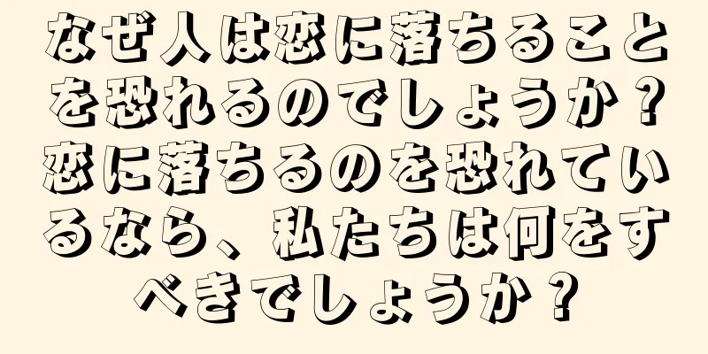 なぜ人は恋に落ちることを恐れるのでしょうか？恋に落ちるのを恐れているなら、私たちは何をすべきでしょうか？