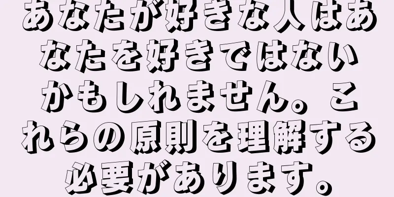 あなたが好きな人はあなたを好きではないかもしれません。これらの原則を理解する必要があります。