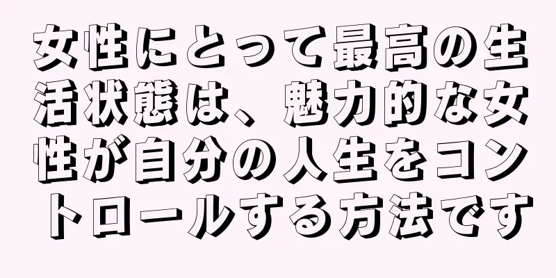 女性にとって最高の生活状態は、魅力的な女性が自分の人生をコントロールする方法です