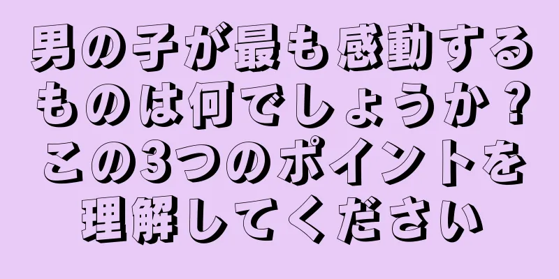男の子が最も感動するものは何でしょうか？この3つのポイントを理解してください