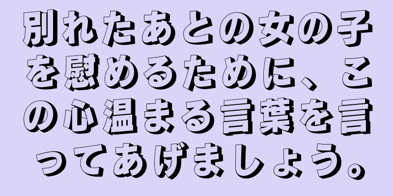 別れたあとの女の子を慰めるために、この心温まる言葉を言ってあげましょう。