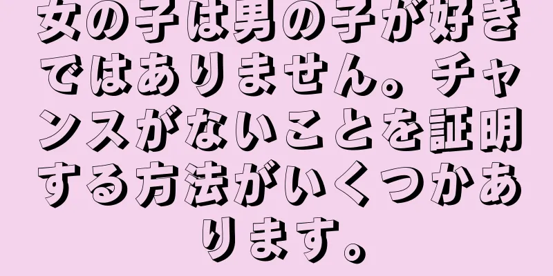 女の子は男の子が好きではありません。チャンスがないことを証明する方法がいくつかあります。