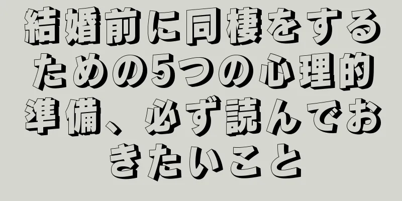 結婚前に同棲をするための5つの心理的準備、必ず読んでおきたいこと