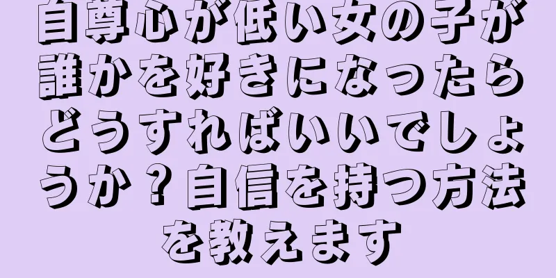 自尊心が低い女の子が誰かを好きになったらどうすればいいでしょうか？自信を持つ方法を教えます