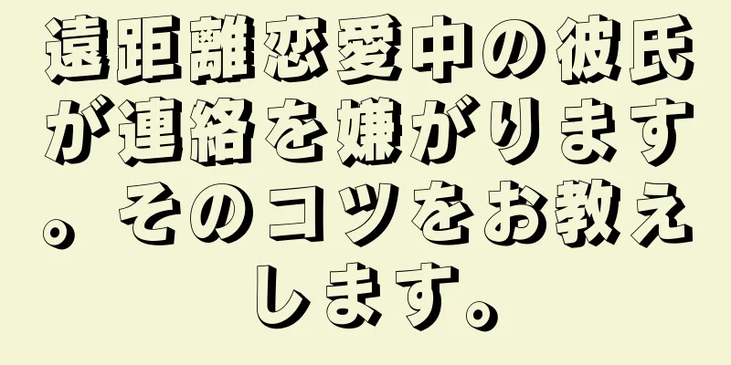 遠距離恋愛中の彼氏が連絡を嫌がります。そのコツをお教えします。