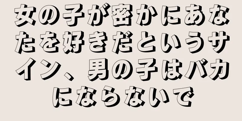 女の子が密かにあなたを好きだというサイン、男の子はバカにならないで