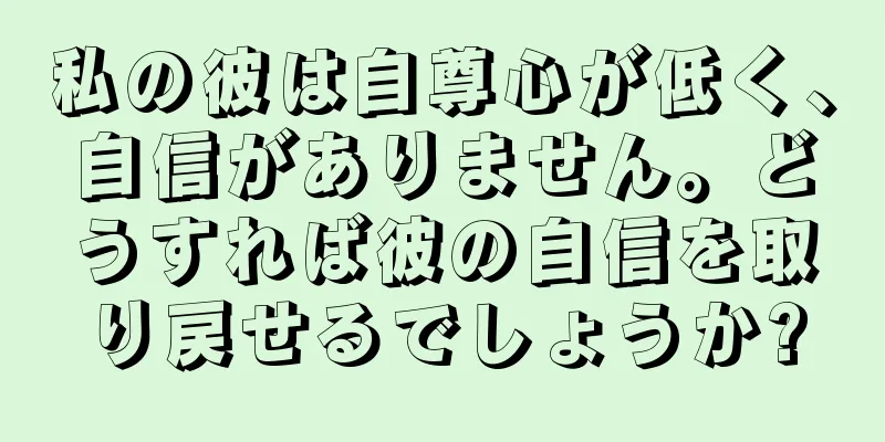 私の彼は自尊心が低く、自信がありません。どうすれば彼の自信を取り戻せるでしょうか?