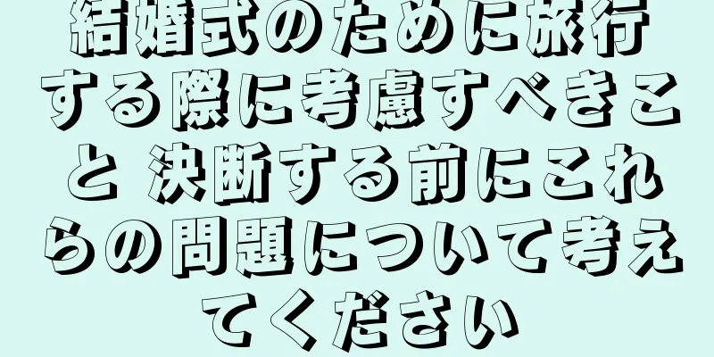 結婚式のために旅行する際に考慮すべきこと 決断する前にこれらの問題について考えてください