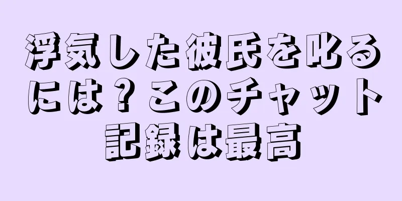 浮気した彼氏を叱るには？このチャット記録は最高