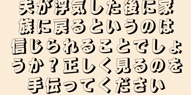 夫が浮気した後に家族に戻るというのは信じられることでしょうか？正しく見るのを手伝ってください