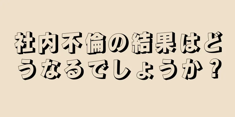 社内不倫の結果はどうなるでしょうか？