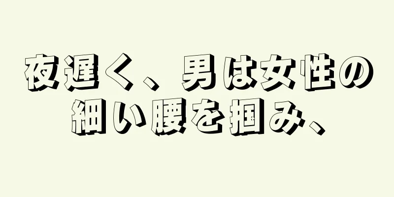 夜遅く、男は女性の細い腰を掴み、