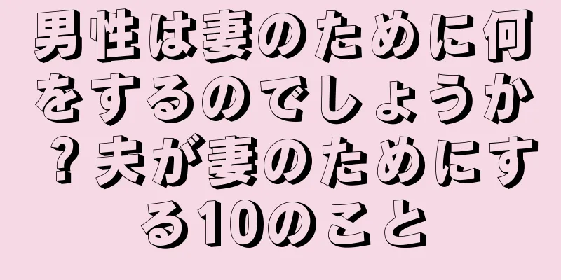 男性は妻のために何をするのでしょうか？夫が妻のためにする10のこと