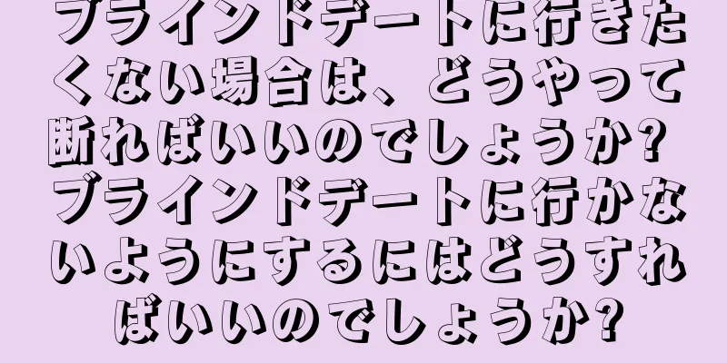 ブラインドデートに行きたくない場合は、どうやって断ればいいのでしょうか? ブラインドデートに行かないようにするにはどうすればいいのでしょうか?